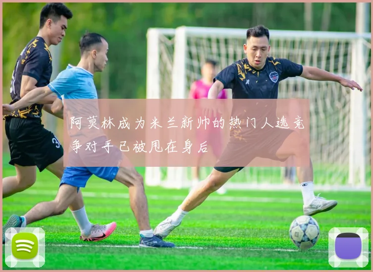 阿莫林成为米兰新帅的热门人选竞争对手已被甩在身后