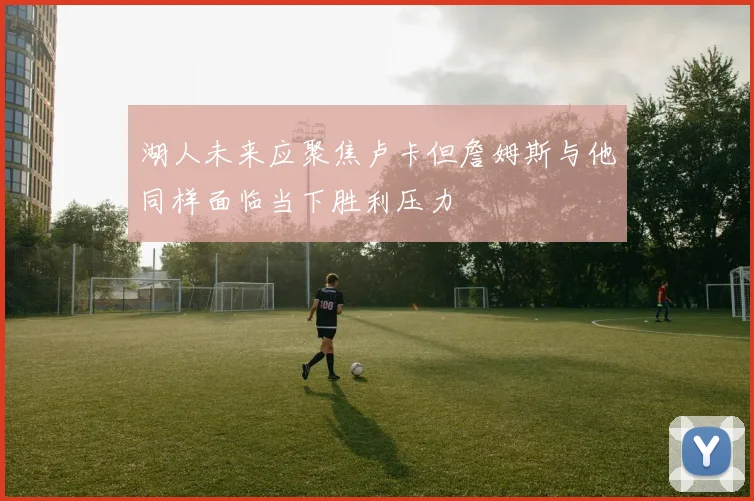 湖人未来应聚焦卢卡但詹姆斯与他同样面临当下胜利压力